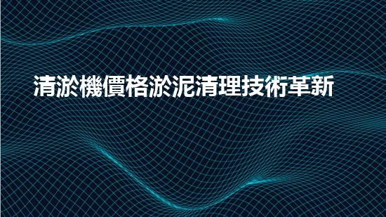 清淤機價格淤泥清理技術革新：關鍵技術突破與工程實踐探索！